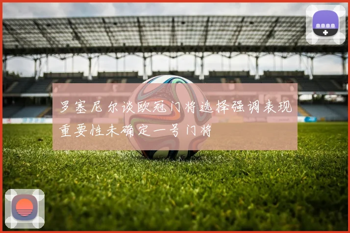 罗塞尼尔谈欧冠门将选择强调表现重要性未确定一号门将