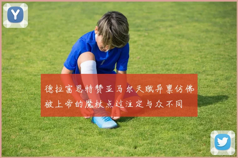 德拉富恩特赞亚马尔天赋异禀仿佛被上帝的魔杖点过注定与众不同