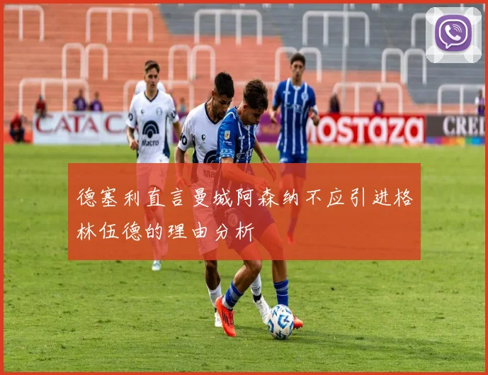 德塞利直言曼城阿森纳不应引进格林伍德的理由分析