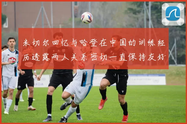 米切尔回忆与哈登在中国的训练经历透露两人关系密切一直保持友好
