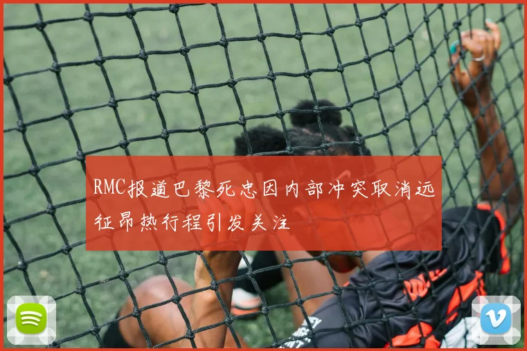 RMC报道巴黎死忠因内部冲突取消远征昂热行程引发关注