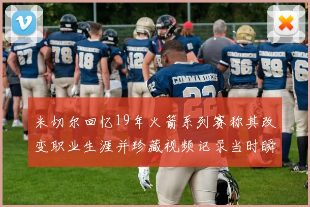 米切尔回忆19年火箭系列赛称其改变职业生涯并珍藏视频记录当时瞬间