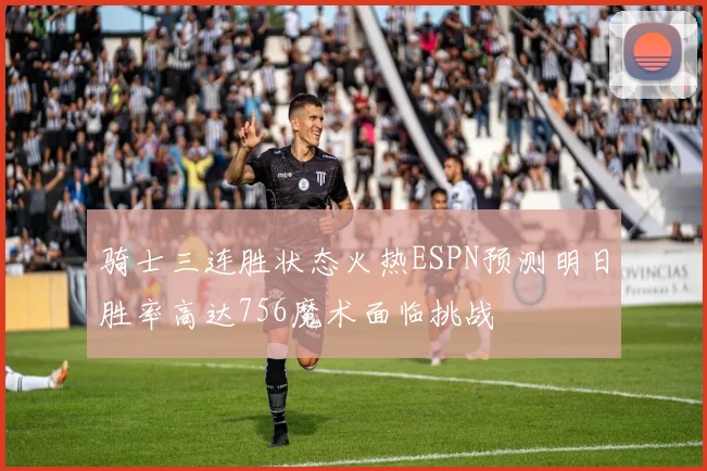 骑士三连胜状态火热ESPN预测明日胜率高达756魔术面临挑战