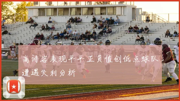 高诗岩表现平平正负值创低点球队遭遇失利分析