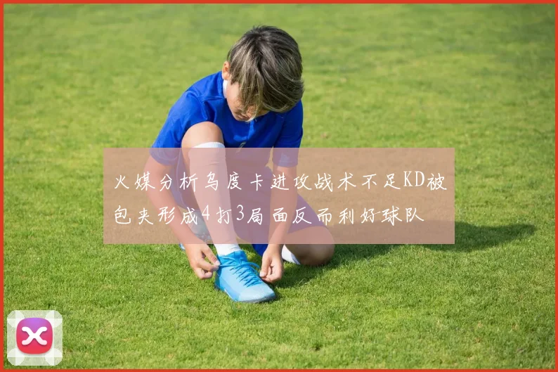 火媒分析乌度卡进攻战术不足KD被包夹形成4打3局面反而利好球队