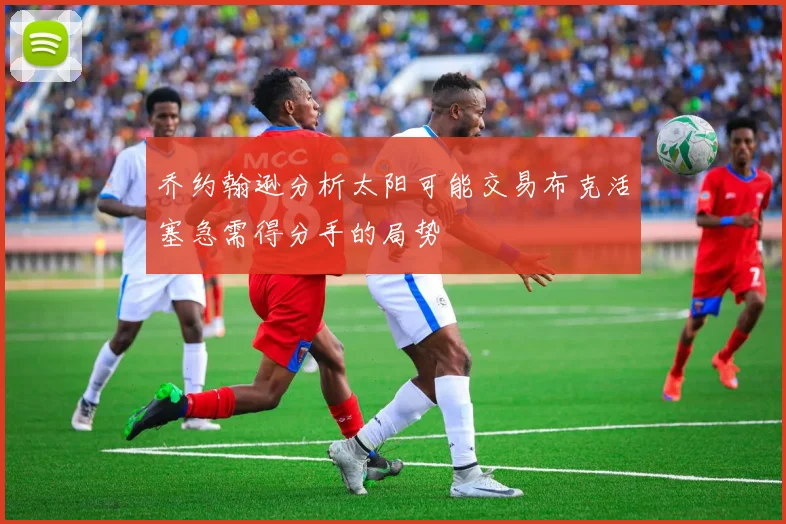 乔约翰逊分析太阳可能交易布克活塞急需得分手的局势