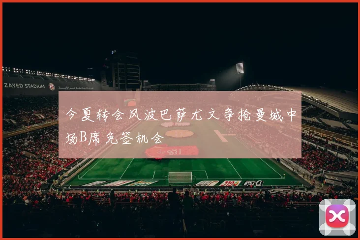 今夏转会风波巴萨尤文争抢曼城中场B席免签机会