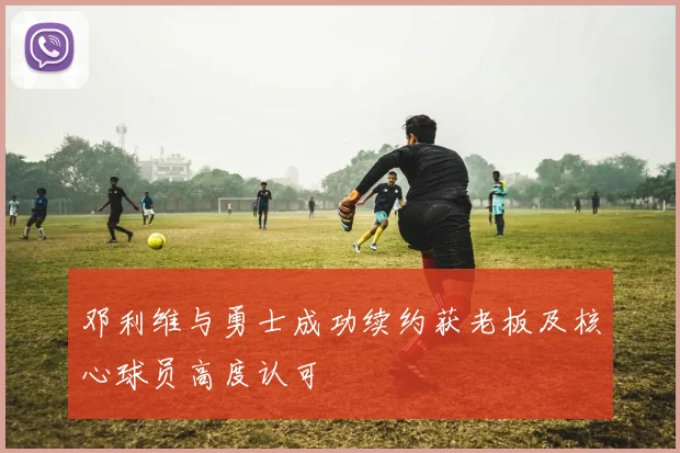 邓利维与勇士成功续约获老板及核心球员高度认可