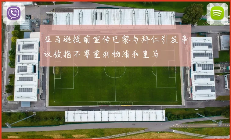 亚马逊提前宣传巴黎与拜仁引发争议被指不尊重利物浦和皇马