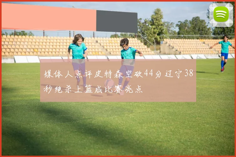 媒体人点评皮特森空砍44分辽宁38秒绝杀上篮成比赛亮点
