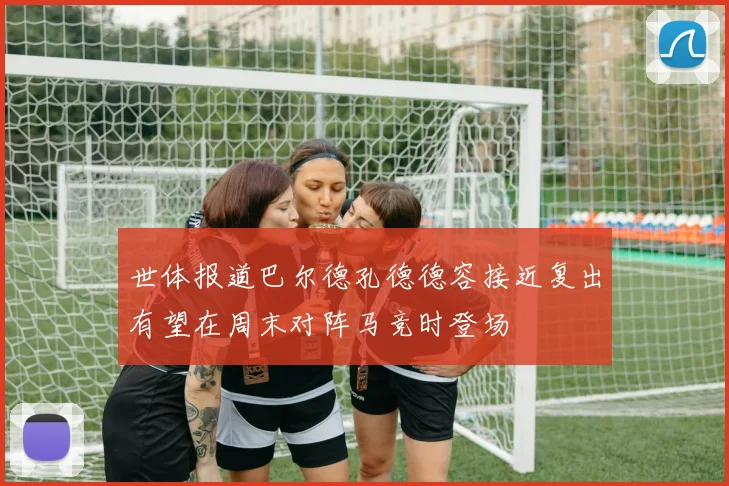 世体报道巴尔德孔德德容接近复出有望在周末对阵马竞时登场