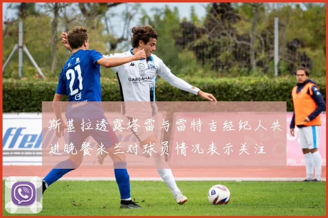 斯基拉透露塔雷与雷特吉经纪人共进晚餐米兰对球员情况表示关注