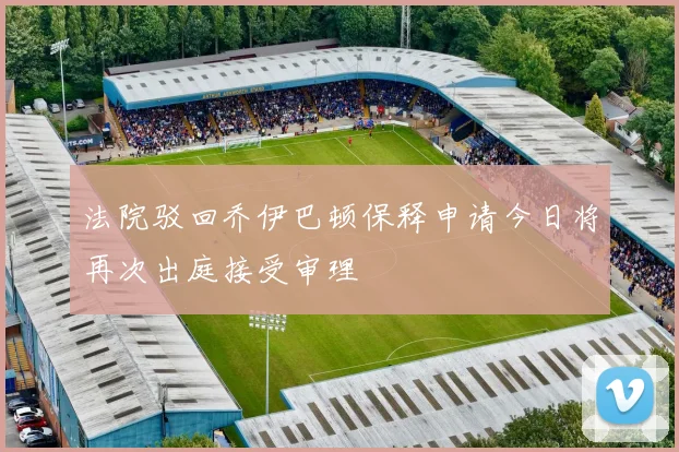 法院驳回乔伊巴顿保释申请今日将再次出庭接受审理