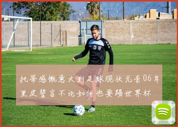 托蒂感慨意大利足球现状无奈06年里皮誓言不论如何也要踢世界杯