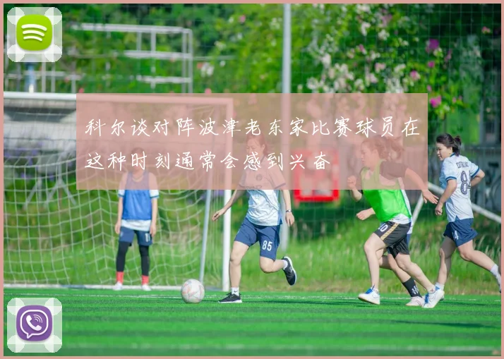 科尔谈对阵波津老东家比赛球员在这种时刻通常会感到兴奋