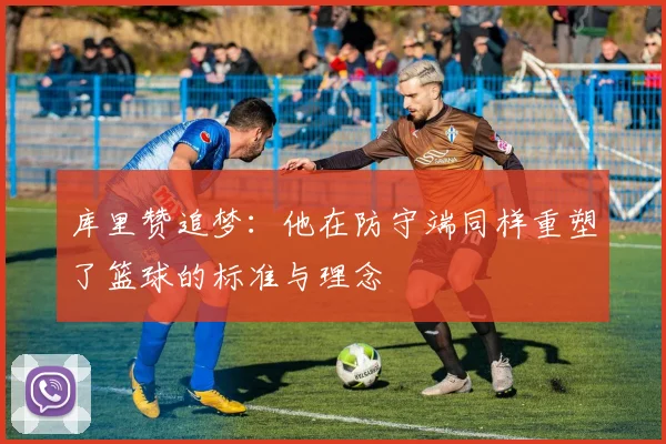 库里赞追梦：他在防守端同样重塑了篮球的标准与理念