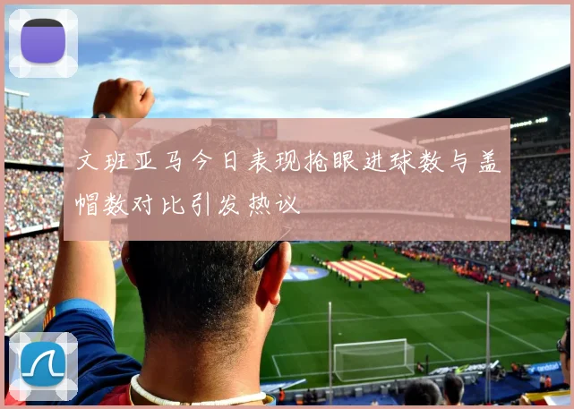 文班亚马今日表现抢眼进球数与盖帽数对比引发热议