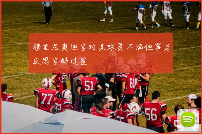 穆里尼奥坦言对某球员不满但事后反思言辞过重
