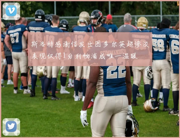 斯洛特感谢信发出图多尔英超惨淡表现仅得1分利物浦成唯一温暖