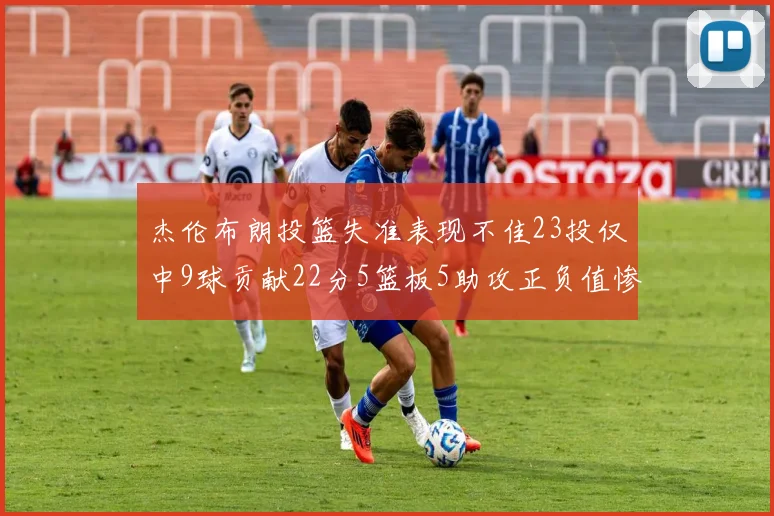 杰伦布朗投篮失准表现不佳23投仅中9球贡献22分5篮板5助攻正负值惨淡17