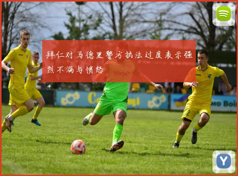 拜仁对马德里警方执法过度表示强烈不满与愤怒
