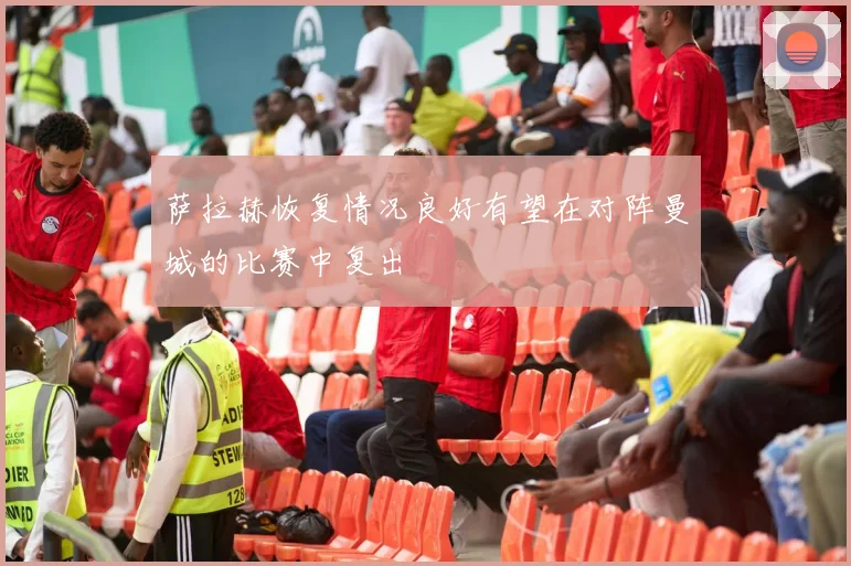 萨拉赫恢复情况良好有望在对阵曼城的比赛中复出