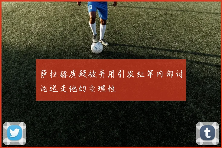 萨拉赫质疑被弃用引发红军内部讨论送走他的合理性