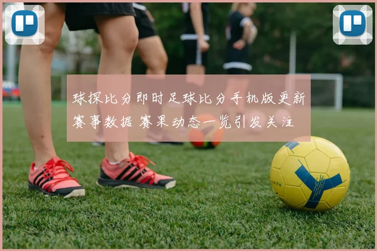 球探比分即时足球比分手机版更新赛事数据 赛果动态一览引发关注