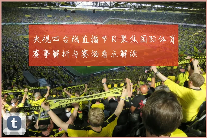 央视四台线直播节目聚焦国际体育赛事解析与赛场看点解读
