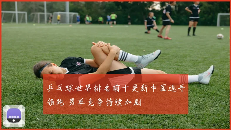 乒乓球世界排名前十更新中国选手领跑 男单竞争持续加剧
