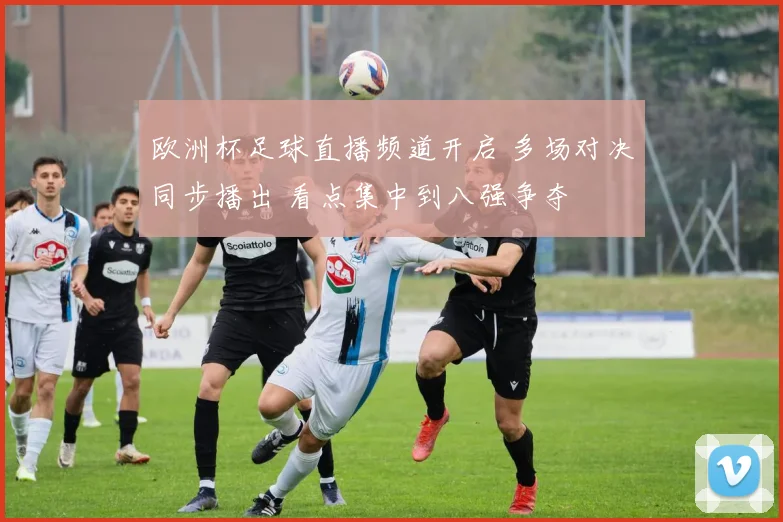 欧洲杯足球直播频道开启 多场对决同步播出 看点集中到八强争夺