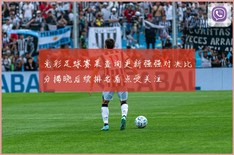 竞彩足球赛果查询更新强强对决比分揭晓后续排名看点受关注