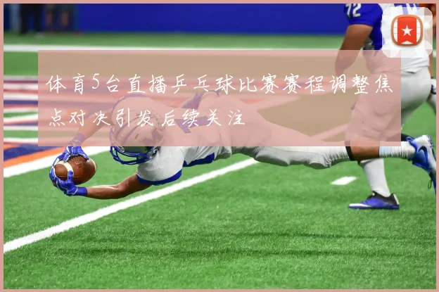 体育5台直播乒乓球比赛赛程调整焦点对决引发后续关注
