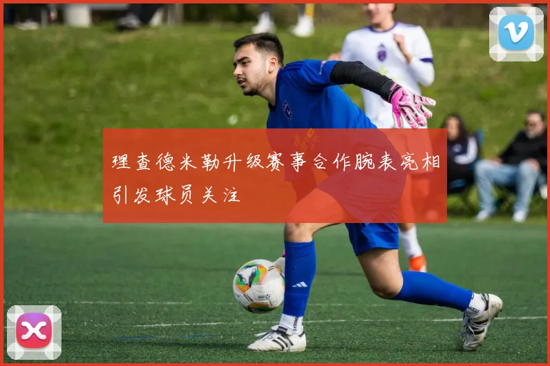 理查德米勒升级赛事合作腕表亮相引发球员关注