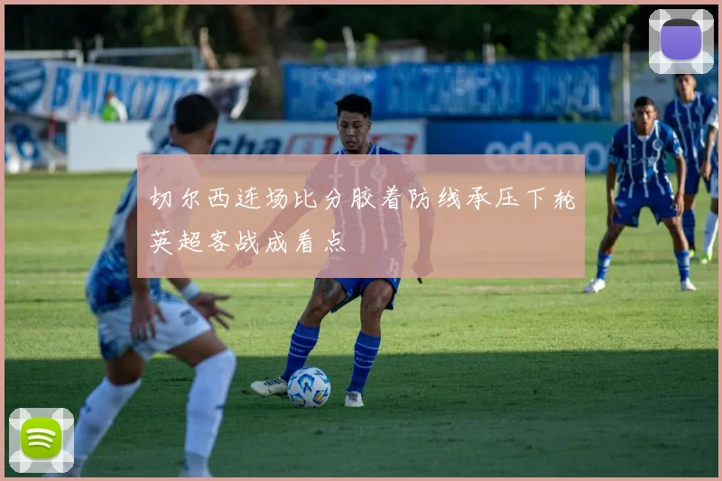 切尔西连场比分胶着防线承压下轮英超客战成看点