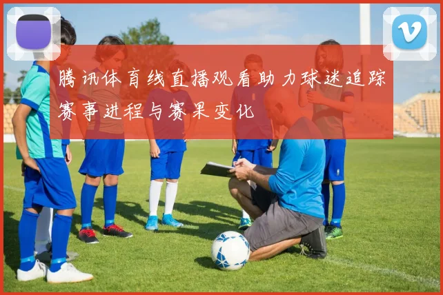 腾讯体育线直播观看助力球迷追踪赛事进程与赛果变化