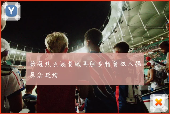 欧冠焦点战曼城再胜多特晋级八强悬念延续