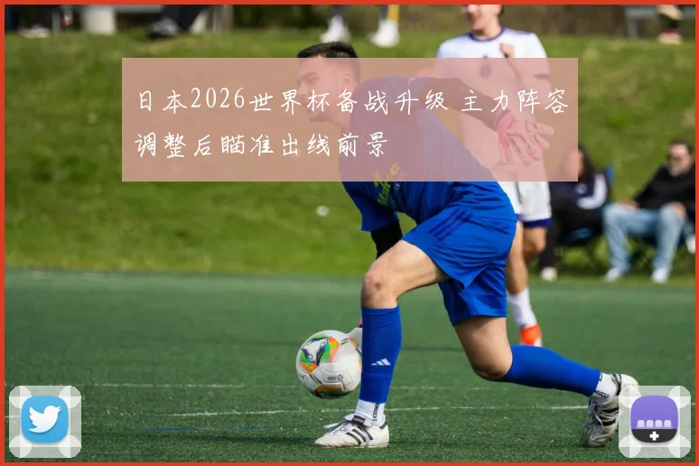 日本2026世界杯备战升级 主力阵容调整后瞄准出线前景