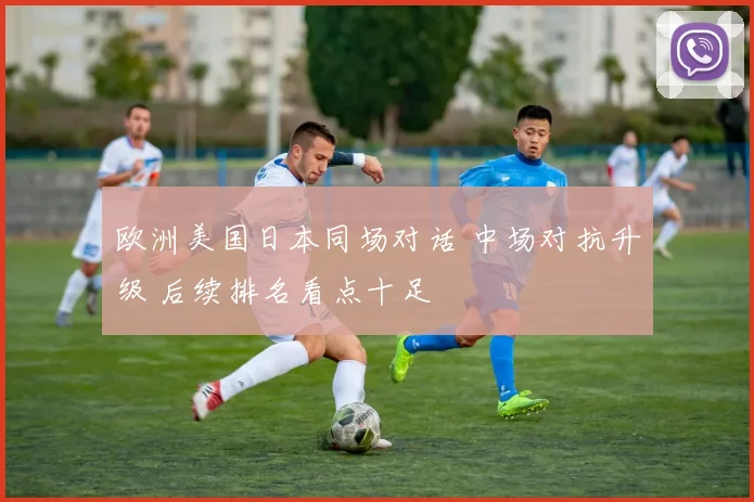 欧洲美国日本同场对话 中场对抗升级 后续排名看点十足