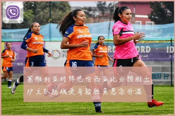 塞维利亚对阵巴伦西亚比分预测出炉主队防线受考验胜负悬念升温