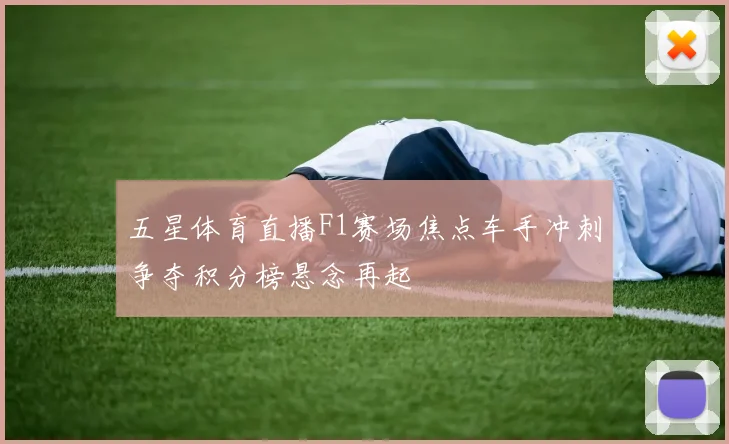 五星体育直播F1赛场焦点车手冲刺争夺积分榜悬念再起