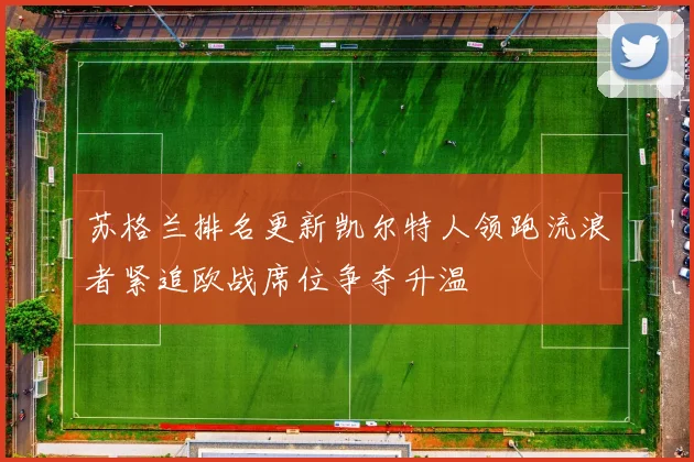 苏格兰排名更新凯尔特人领跑流浪者紧追欧战席位争夺升温