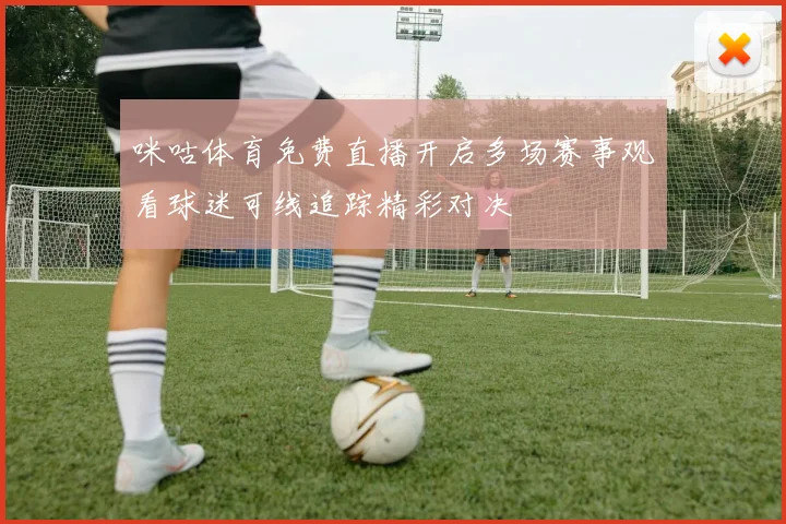 咪咕体育免费直播开启多场赛事观看球迷可线追踪精彩对决