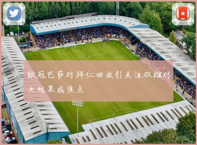 欧冠巴萨对拜仁回放引关注双雄对决结果成焦点