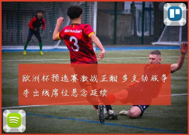 欧洲杯预选赛激战正酣 多支劲旅争夺出线席位悬念延续