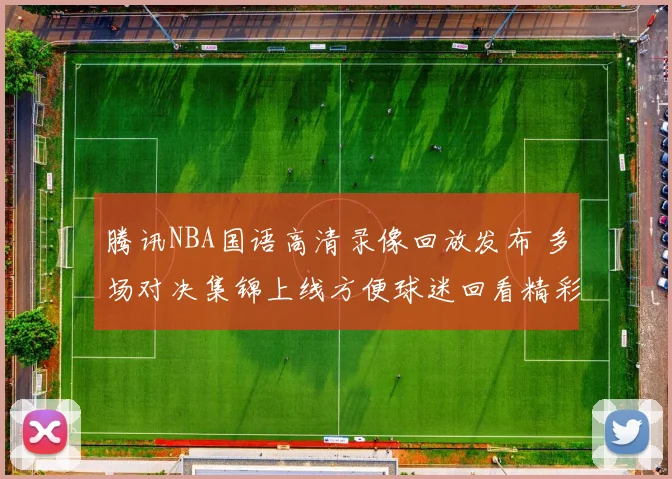 腾讯NBA国语高清录像回放发布 多场对决集锦上线方便球迷回看精彩瞬间