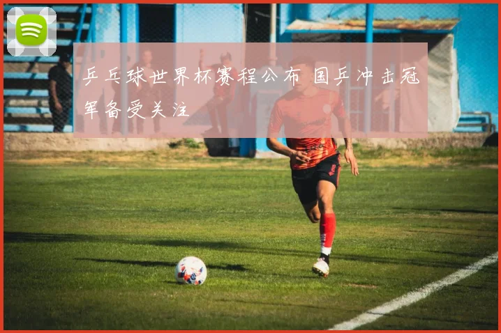 乒乓球世界杯赛程公布 国乒冲击冠军备受关注