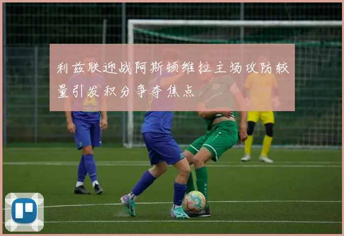 利兹联迎战阿斯顿维拉主场攻防较量引发积分争夺焦点
