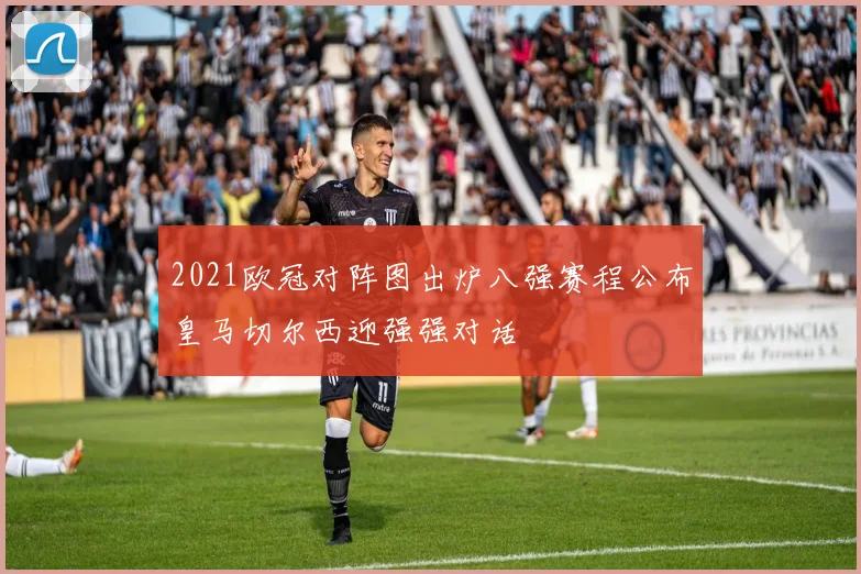 2021欧冠对阵图出炉八强赛程公布皇马切尔西迎强强对话