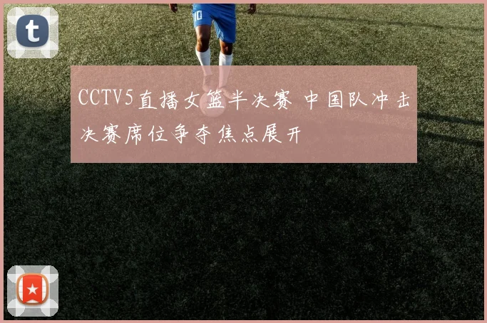 CCTV5直播女篮半决赛 中国队冲击决赛席位争夺焦点展开